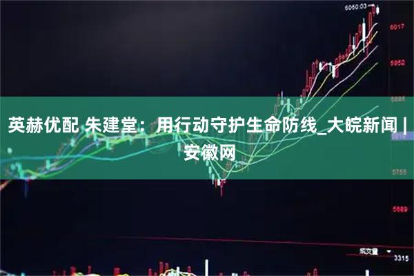 英赫优配 朱建堂：用行动守护生命防线_大皖新闻 | 安徽网