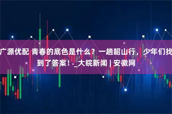 广源优配 青春的底色是什么？一趟韶山行，少年们找到了答案！_大皖新闻 | 安徽网