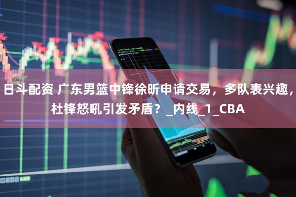 日斗配资 广东男篮中锋徐昕申请交易，多队表兴趣，杜锋怒吼引发矛盾？_内线_1_CBA