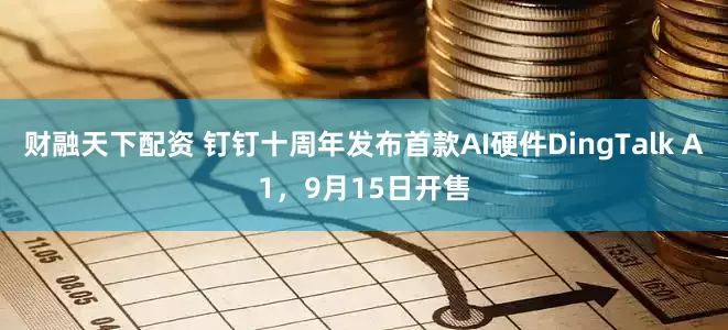 财融天下配资 钉钉十周年发布首款AI硬件DingTalk A1，9月15日开售