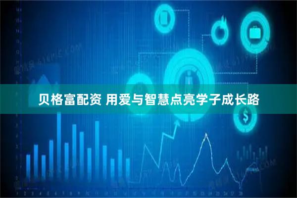 贝格富配资 用爱与智慧点亮学子成长路