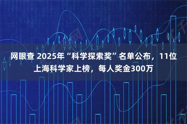 网眼查 2025年“科学探索奖”名单公布，11位上海科学家上榜，每人奖金300万
