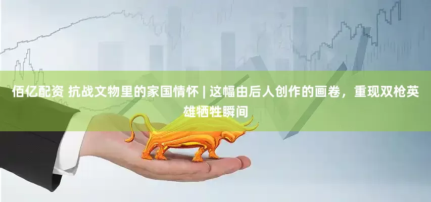 佰亿配资 抗战文物里的家国情怀 | 这幅由后人创作的画卷，重现双枪英雄牺牲瞬间