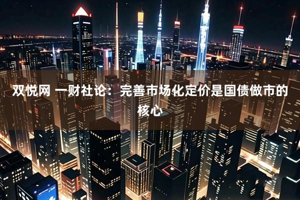 双悦网 一财社论：完善市场化定价是国债做市的核心