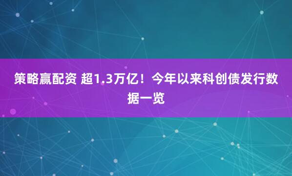 策略赢配资 超1.3万亿！今年以来科创债发行数据一览