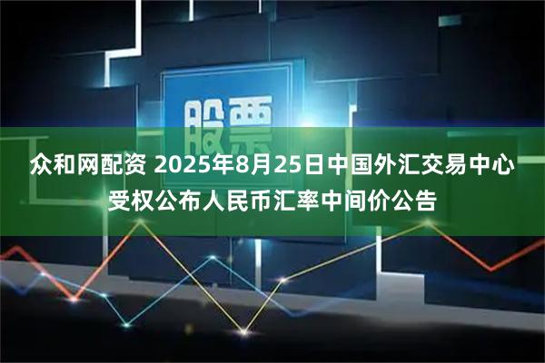 众和网配资 2025年8月25日中国外汇交易中心受权公布人民币汇率中间价公告