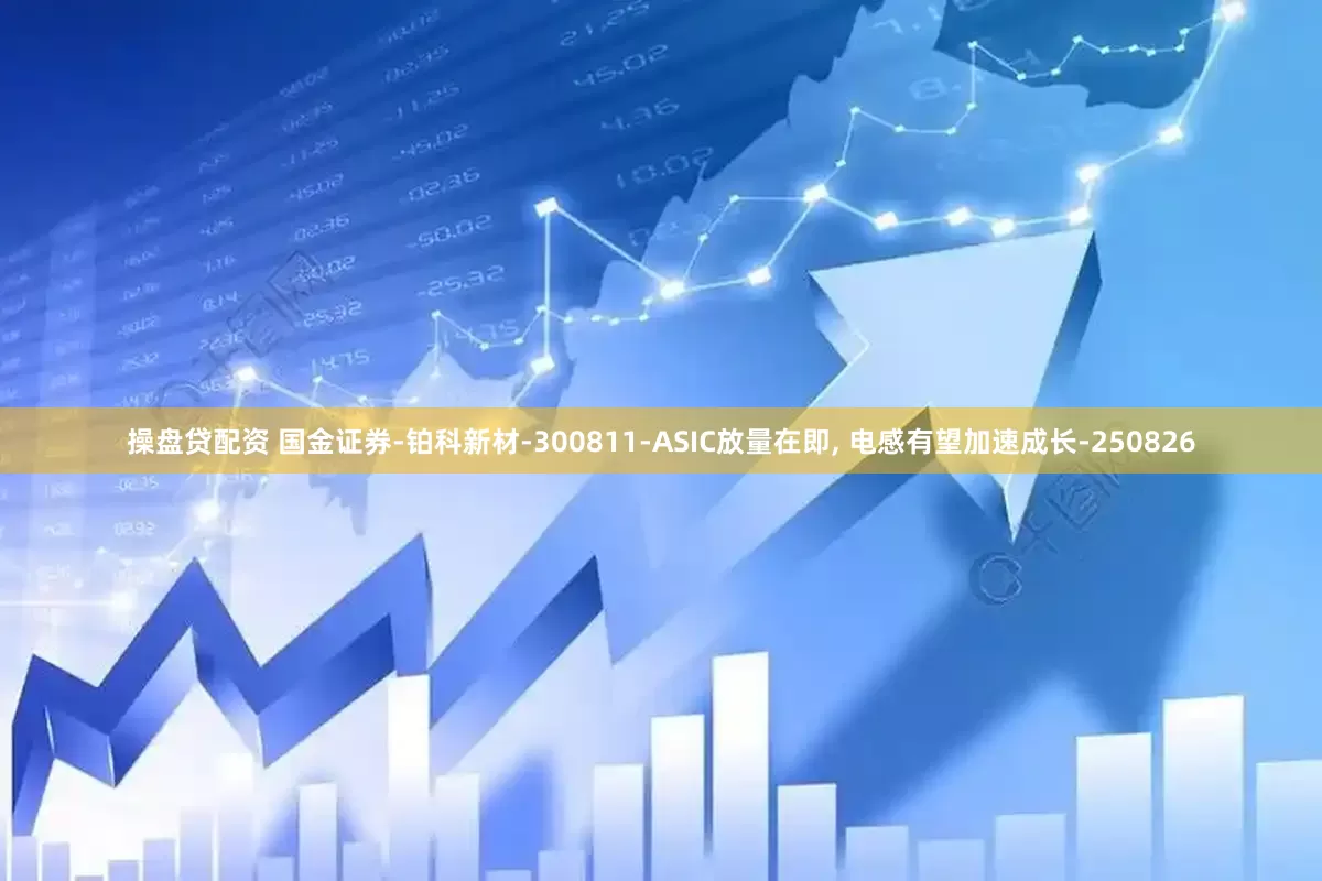 操盘贷配资 国金证券-铂科新材-300811-ASIC放量在即, 电感有望加速成长-250826