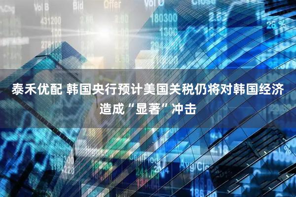 泰禾优配 韩国央行预计美国关税仍将对韩国经济造成“显著”冲击