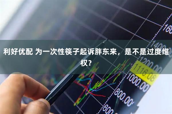 利好优配 为一次性筷子起诉胖东来，是不是过度维权？