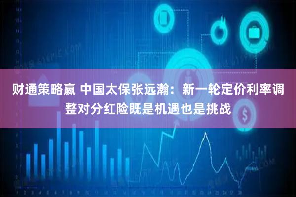 财通策略嬴 中国太保张远瀚：新一轮定价利率调整对分红险既是机遇也是挑战