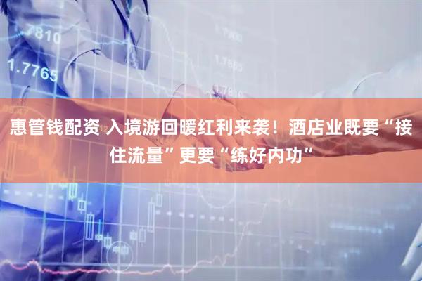 惠管钱配资 入境游回暖红利来袭！酒店业既要“接住流量”更要“练好内功”