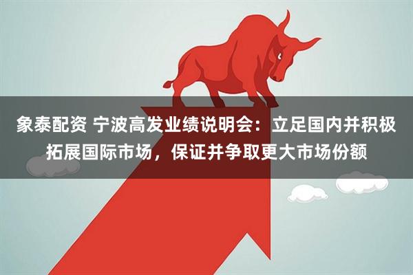 象泰配资 宁波高发业绩说明会：立足国内并积极拓展国际市场，保证并争取更大市场份额