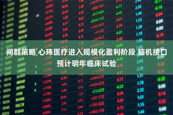 间群策略 心玮医疗进入规模化盈利阶段 脑机接口预计明年临床试验