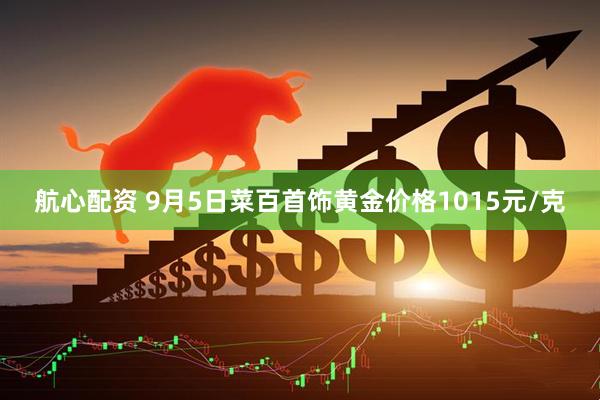 航心配资 9月5日菜百首饰黄金价格1015元/克