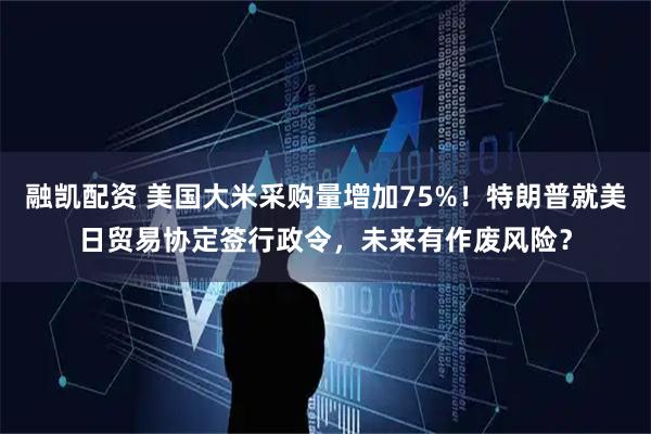 融凯配资 美国大米采购量增加75%！特朗普就美日贸易协定签行政令，未来有作废风险？