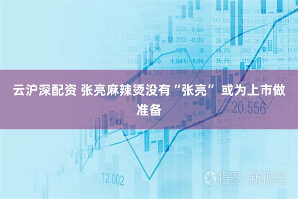 云沪深配资 张亮麻辣烫没有“张亮” 或为上市做准备