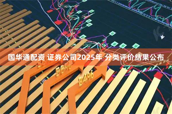 国华通配资 证券公司2025年 分类评价结果公布
