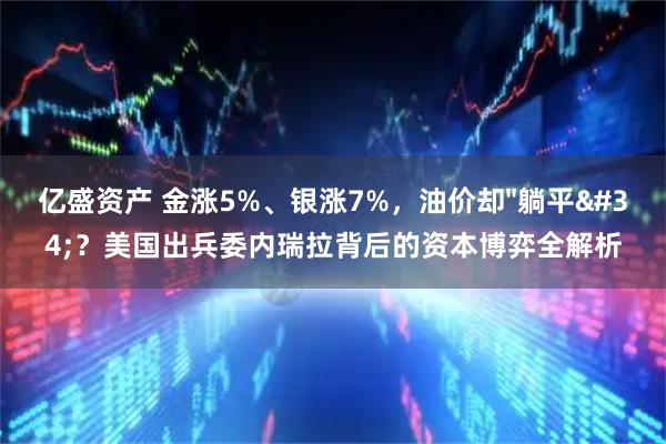亿盛资产 金涨5%、银涨7%，油价却"躺平"？美国出兵委内瑞拉背后的资本博弈全解析