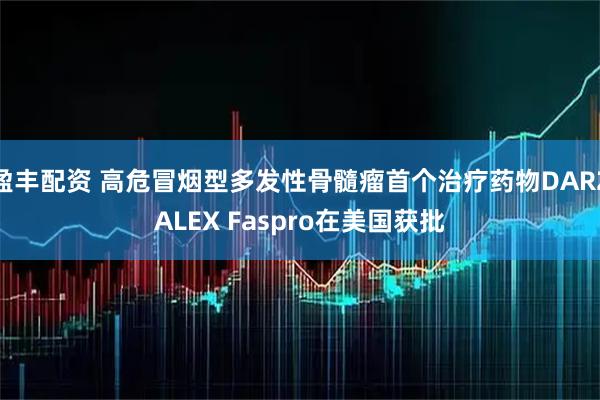 盈丰配资 高危冒烟型多发性骨髓瘤首个治疗药物DARZALEX Faspro在美国获批