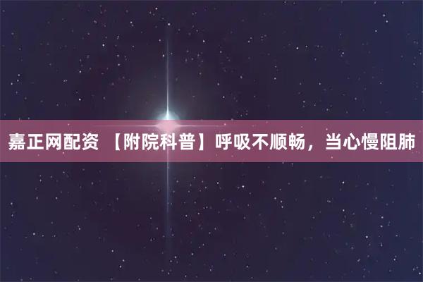 嘉正网配资 【附院科普】呼吸不顺畅，当心慢阻肺