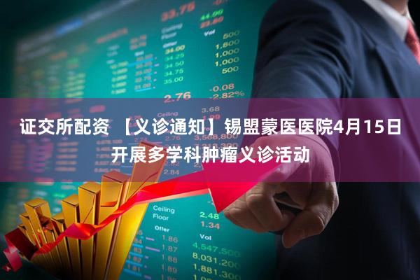 证交所配资 【义诊通知】锡盟蒙医医院4月15日开展多学科肿瘤义诊活动